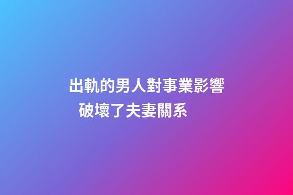 出軌的男人對事業影響   破壞了夫妻關系